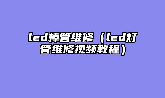 led棒管维修（led灯管维修视频教程）