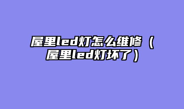 屋里led灯怎么维修（屋里led灯坏了）