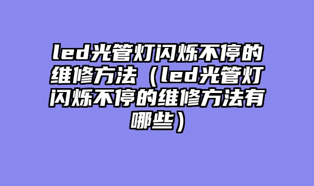 led光管灯闪烁不停的维修方法（led光管灯闪烁不停的维修方法有哪些）