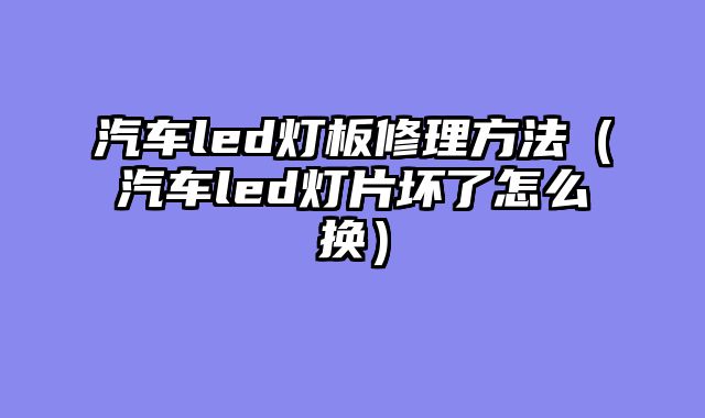 汽车led灯板修理方法（汽车led灯片坏了怎么换）