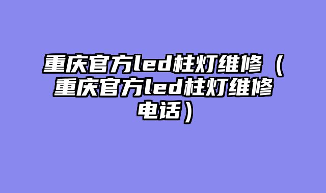 重庆官方led柱灯维修（重庆官方led柱灯维修电话）