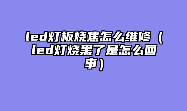 led灯板烧焦怎么维修（led灯烧黑了是怎么回事）