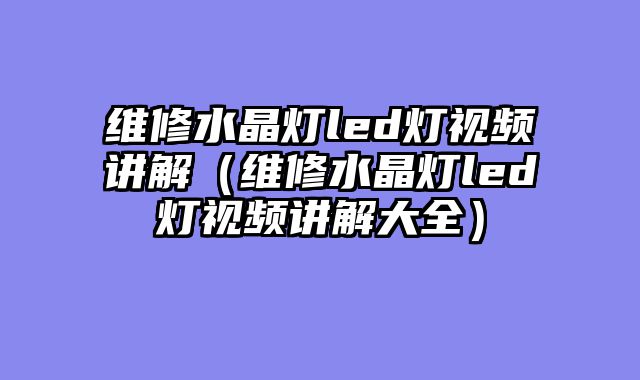维修水晶灯led灯视频讲解（维修水晶灯led灯视频讲解大全）
