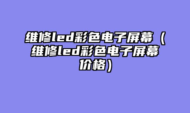 维修led彩色电子屏幕（维修led彩色电子屏幕价格）