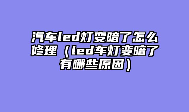 汽车led灯变暗了怎么修理（led车灯变暗了有哪些原因）