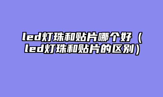 led灯珠和贴片哪个好（led灯珠和贴片的区别）