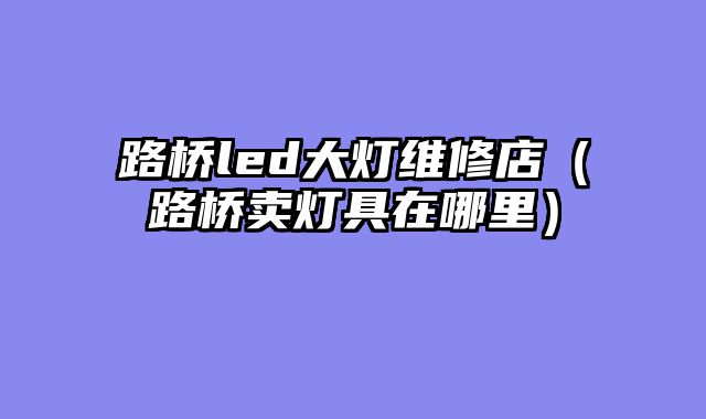 路桥led大灯维修店（路桥卖灯具在哪里）