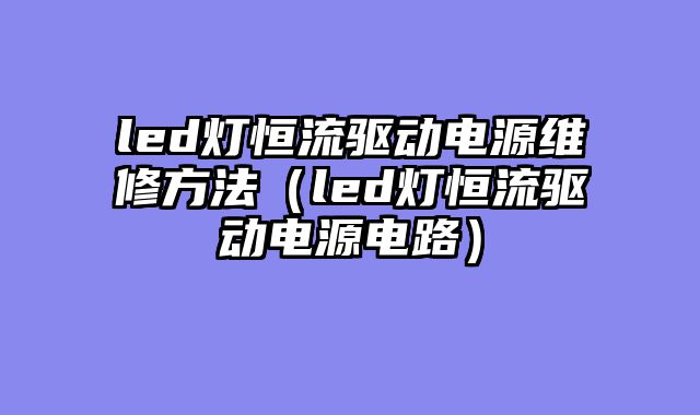 led灯恒流驱动电源维修方法（led灯恒流驱动电源电路）
