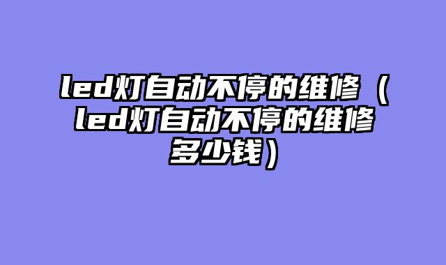led灯自动不停的维修（led灯自动不停的维修多少钱）