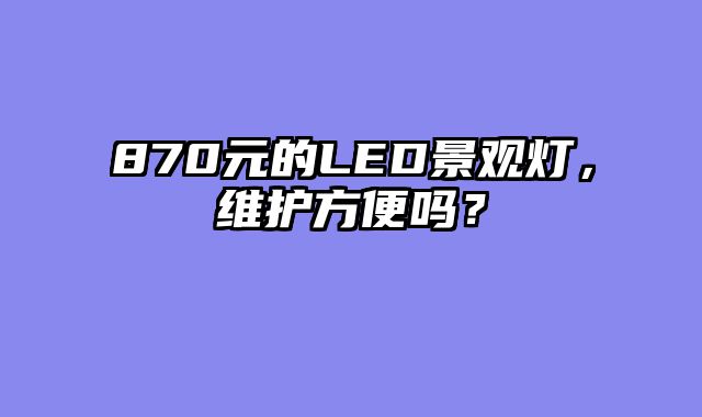 870元的LED景观灯，维护方便吗？