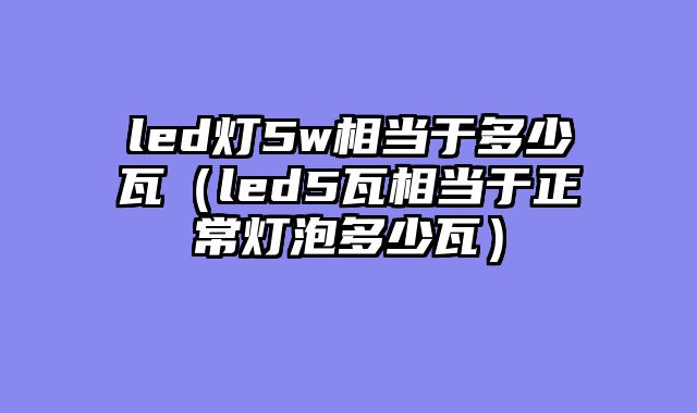 led灯5w相当于多少瓦（led5瓦相当于正常灯泡多少瓦）