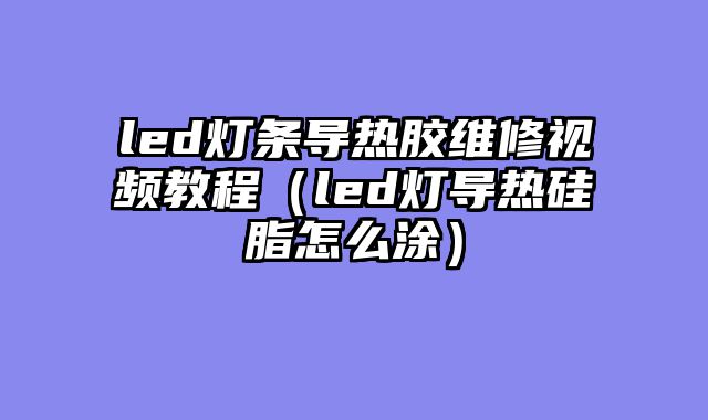 led灯条导热胶维修视频教程（led灯导热硅脂怎么涂）