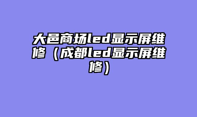 大邑商场led显示屏维修（成都led显示屏维修）