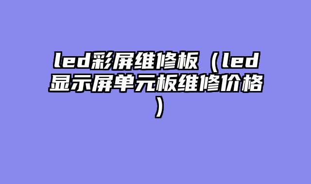 led彩屏维修板（led显示屏单元板维修价格）