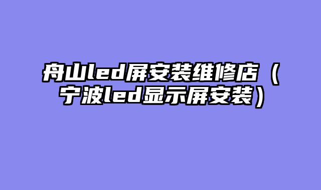 舟山led屏安装维修店（宁波led显示屏安装）