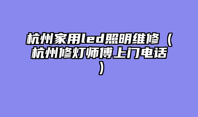 杭州家用led照明维修（杭州修灯师傅上门电话）