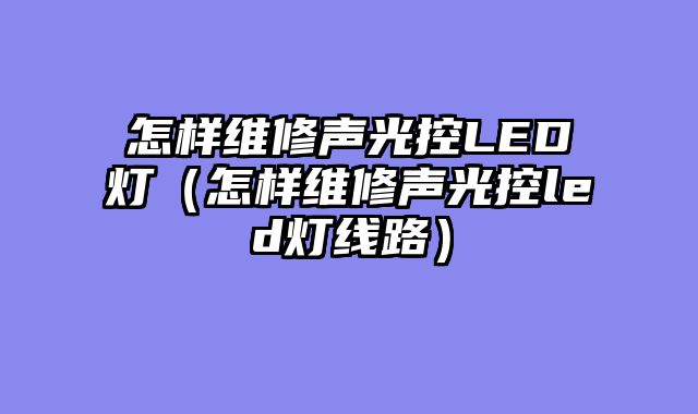 怎样维修声光控LED灯（怎样维修声光控led灯线路）