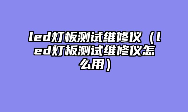 led灯板测试维修仪（led灯板测试维修仪怎么用）