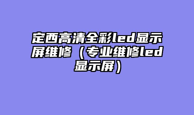 定西高清全彩led显示屏维修（专业维修led显示屏）