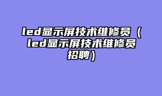 led显示屏技术维修员（led显示屏技术维修员招聘）