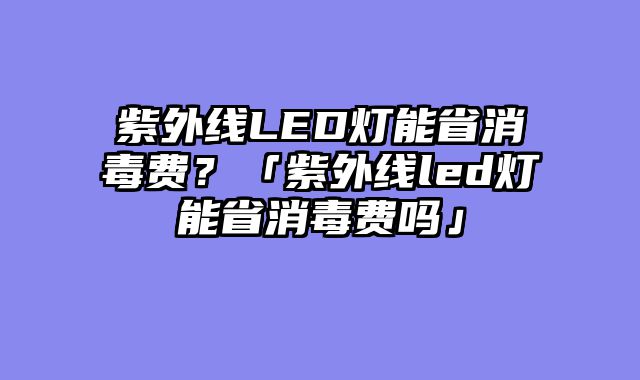 紫外线LED灯能省消毒费？「紫外线led灯能省消毒费吗」
