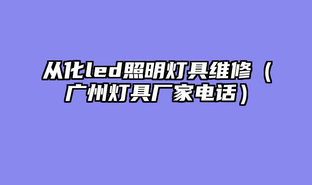 从化led照明灯具维修（广州灯具厂家电话）