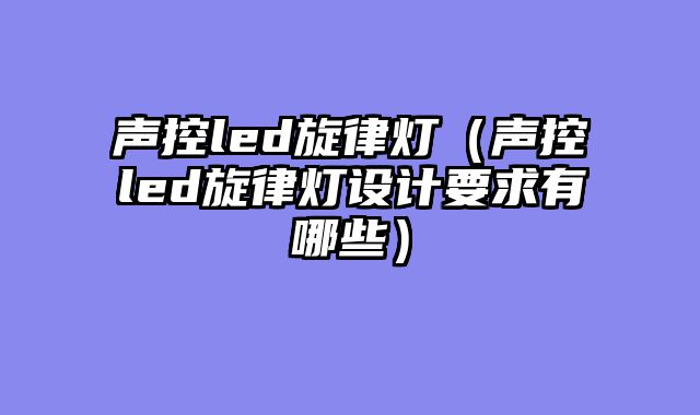 声控led旋律灯（声控led旋律灯设计要求有哪些）