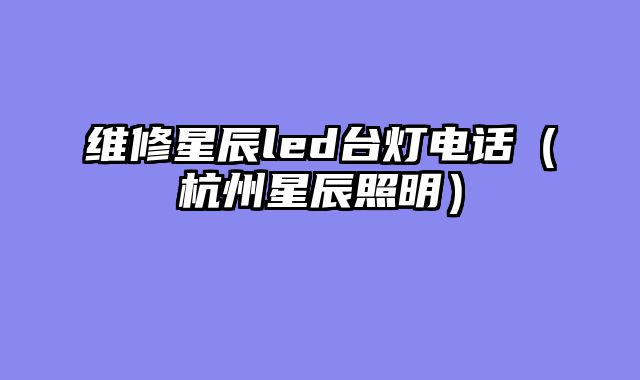 维修星辰led台灯电话（杭州星辰照明）