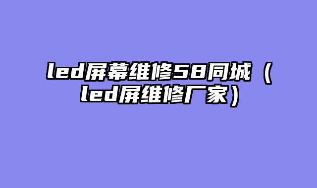 led屏幕维修58同城（led屏维修厂家）