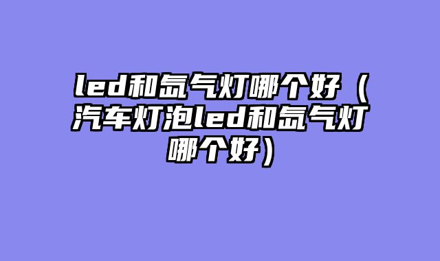 led和氙气灯哪个好（汽车灯泡led和氙气灯哪个好）
