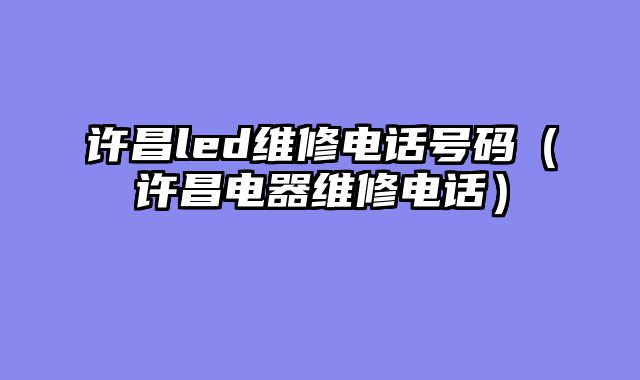许昌led维修电话号码（许昌电器维修电话）