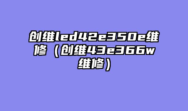 创维led42e350e维修（创维43e366w维修）
