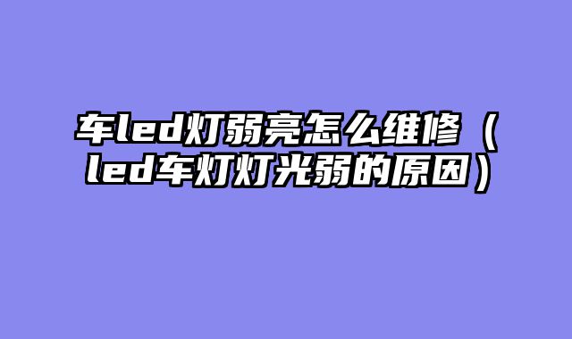 车led灯弱亮怎么维修（led车灯灯光弱的原因）