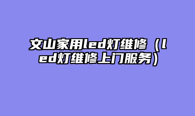 文山家用led灯维修（led灯维修上门服务）
