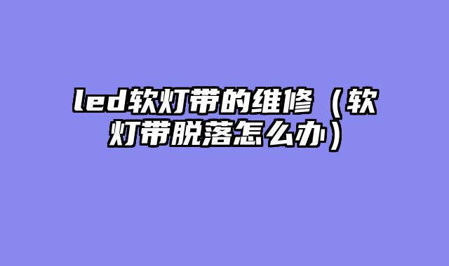 led软灯带的维修（软灯带脱落怎么办）