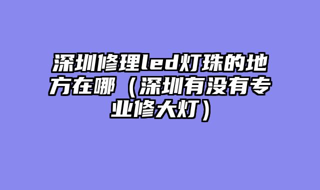 深圳修理led灯珠的地方在哪（深圳有没有专业修大灯）