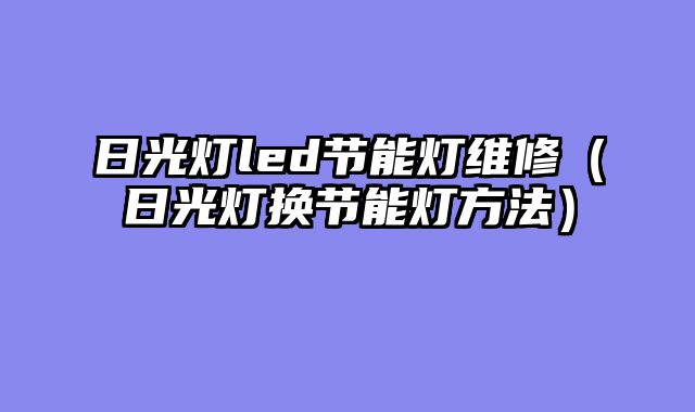 日光灯led节能灯维修（日光灯换节能灯方法）