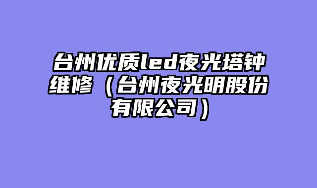 台州优质led夜光塔钟维修（台州夜光明股份有限公司）