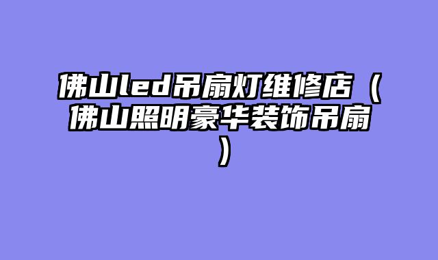 佛山led吊扇灯维修店（佛山照明豪华装饰吊扇）