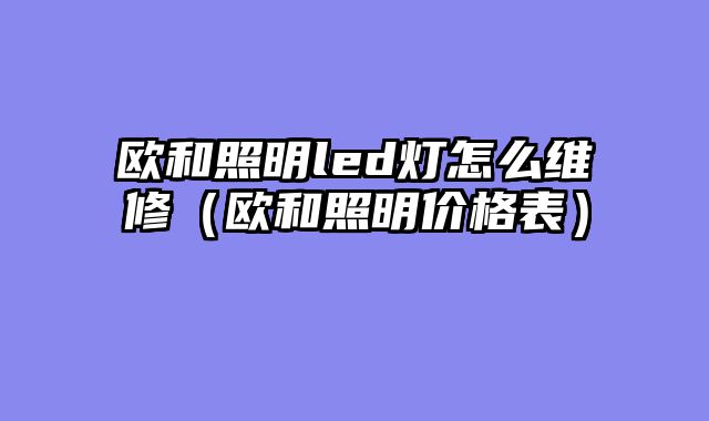 欧和照明led灯怎么维修（欧和照明价格表）