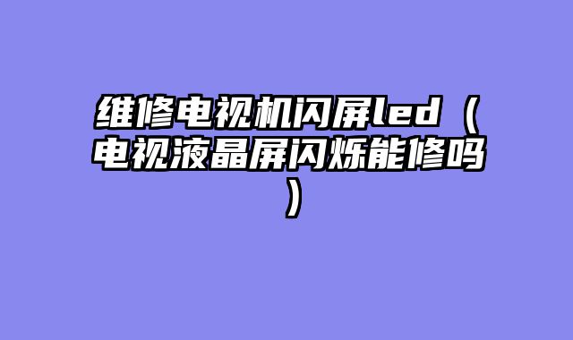 维修电视机闪屏led（电视液晶屏闪烁能修吗）