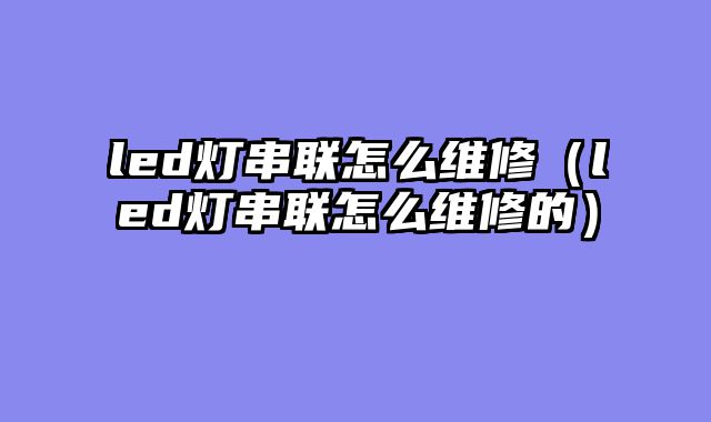 led灯串联怎么维修（led灯串联怎么维修的）
