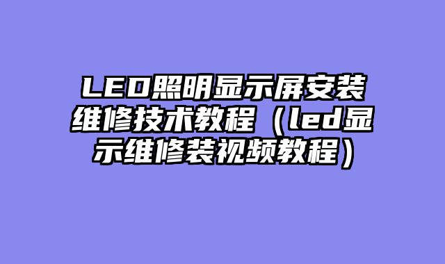 LED照明显示屏安装维修技术教程（led显示维修装视频教程）