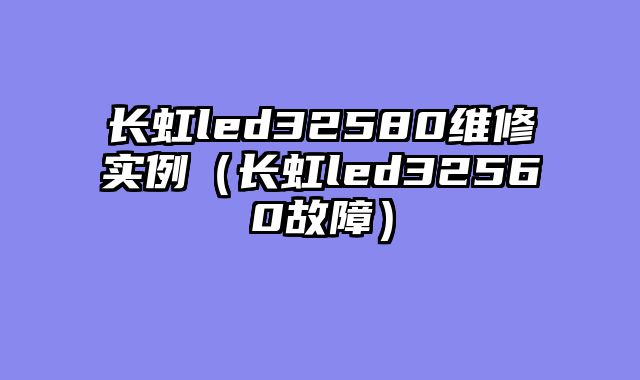 长虹led32580维修实例（长虹led32560故障）