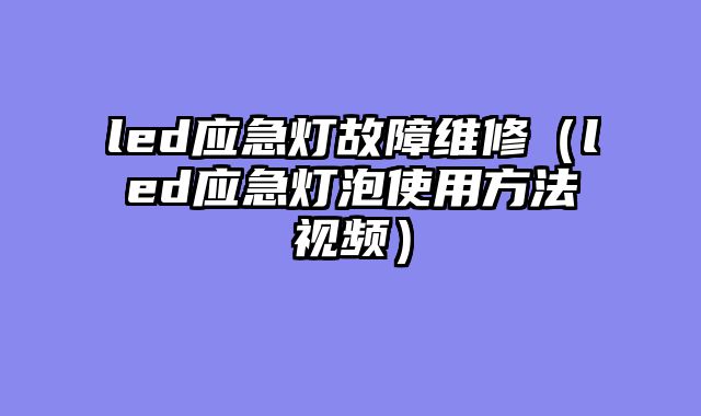 led应急灯故障维修（led应急灯泡使用方法视频）