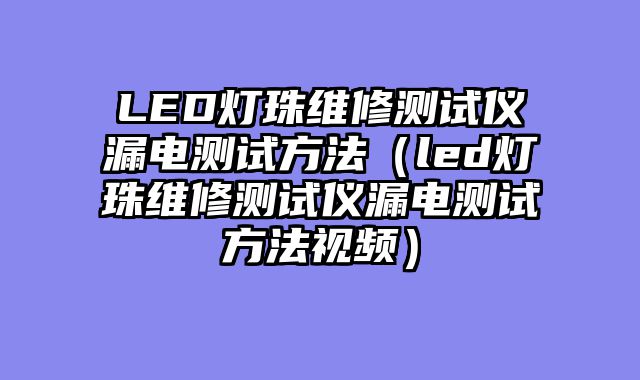 LED灯珠维修测试仪漏电测试方法（led灯珠维修测试仪漏电测试方法视频）