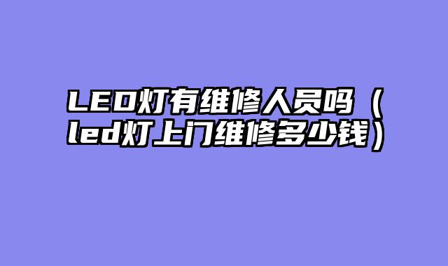 LED灯有维修人员吗（led灯上门维修多少钱）