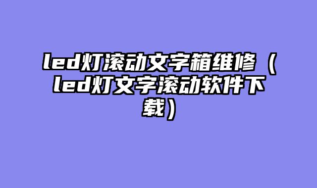 led灯滚动文字箱维修（led灯文字滚动软件下载）