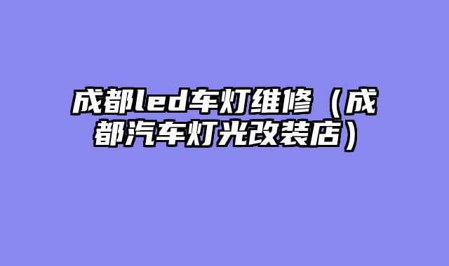成都led车灯维修（成都汽车灯光改装店）