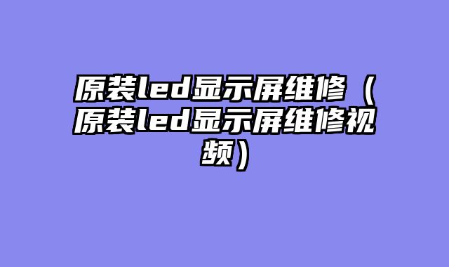 原装led显示屏维修（原装led显示屏维修视频）